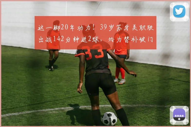 这一脚20年功力！39岁苏牙美职联出战142分钟进2球，均为替补破门