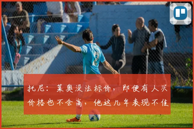 托尼：莱奥没法标价，即便有人买价格也不会高，他这几年表现不佳