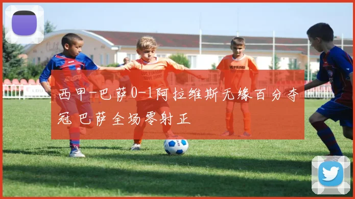 西甲-巴萨0-1阿拉维斯无缘百分夺冠 巴萨全场零射正