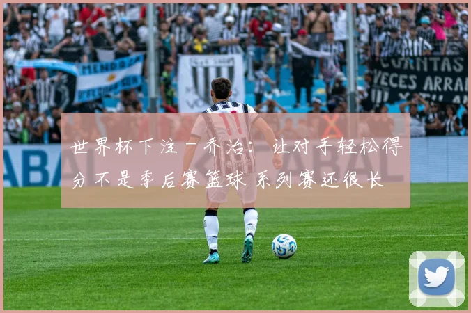 世界杯下注 - 乔治：让对手轻松得分不是季后赛篮球 系列赛还很长